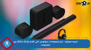 تجربة صوتية.. أبرز مجموعات سونوس التي تقدم تزامنًا مثاليًا بين المنتجات
